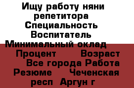 Ищу работу няни, репетитора › Специальность ­ Воспитатель › Минимальный оклад ­ 300 › Процент ­ 5 › Возраст ­ 28 - Все города Работа » Резюме   . Чеченская респ.,Аргун г.